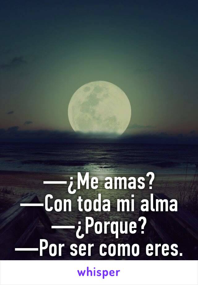 —¿Me amas?
—Con toda mi alma
—¿Porque?
—Por ser como eres.