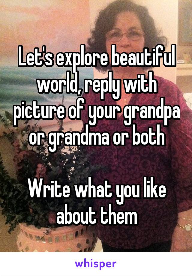 Let's explore beautiful world, reply with picture of your grandpa or grandma or both

Write what you like about them