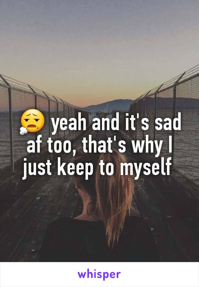 😧 yeah and it's sad af too, that's why I just keep to myself 