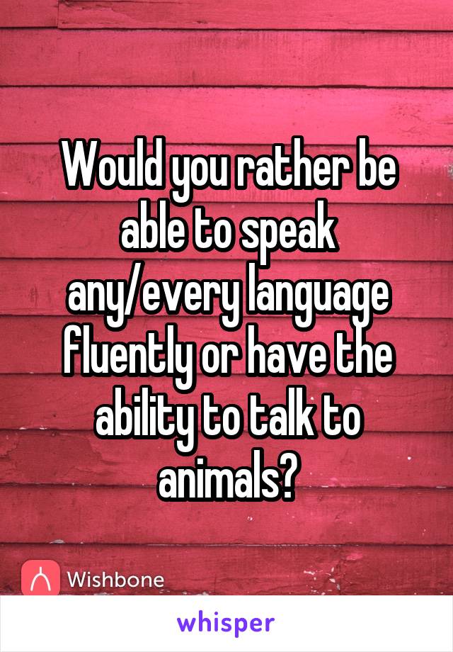 Would you rather be able to speak any/every language fluently or have the ability to talk to animals?