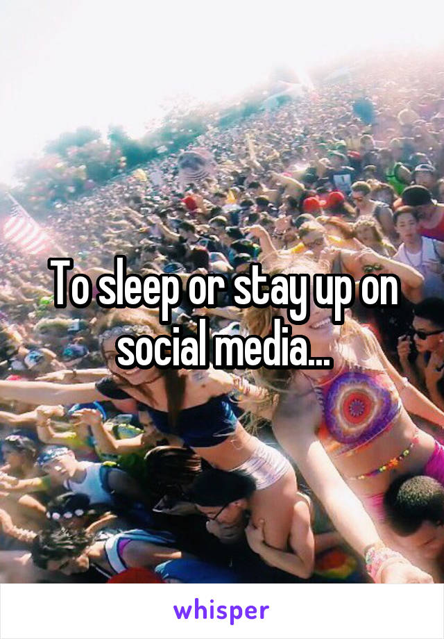 To sleep or stay up on social media...