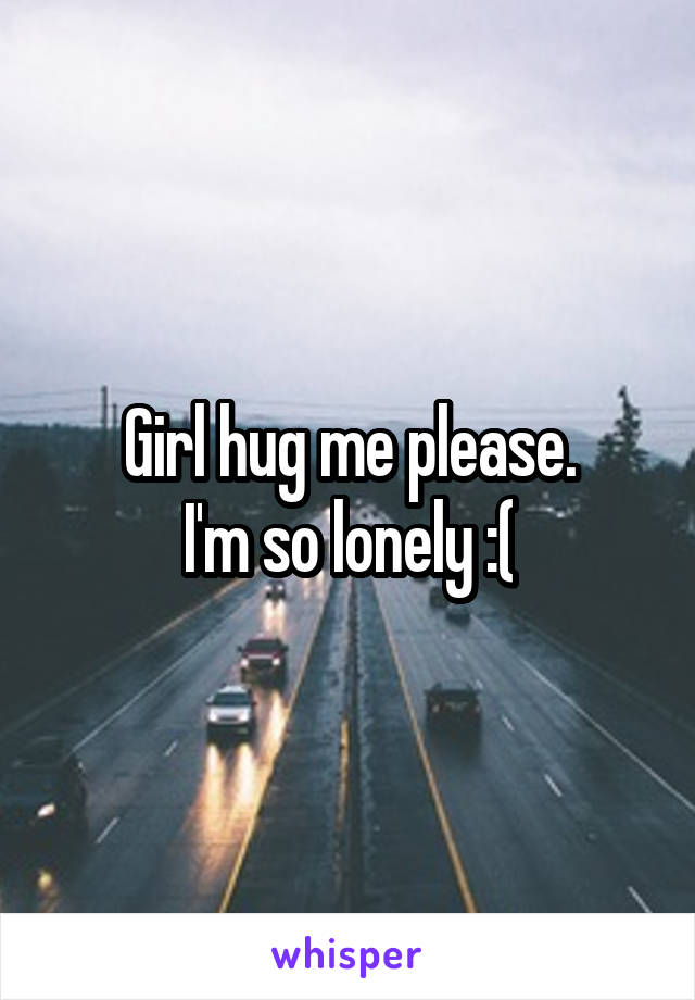 Girl hug me please.
I'm so lonely :(