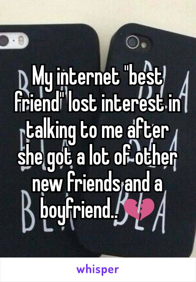 My internet "best friend" lost interest in talking to me after she got a lot of other new friends and a boyfriend.. 💔