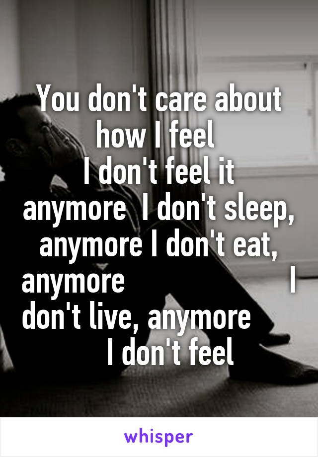 You don't care about how I feel 
I don't feel it anymore  I don't sleep, anymore I don't eat, anymore                      I don't live, anymore           I don't feel 