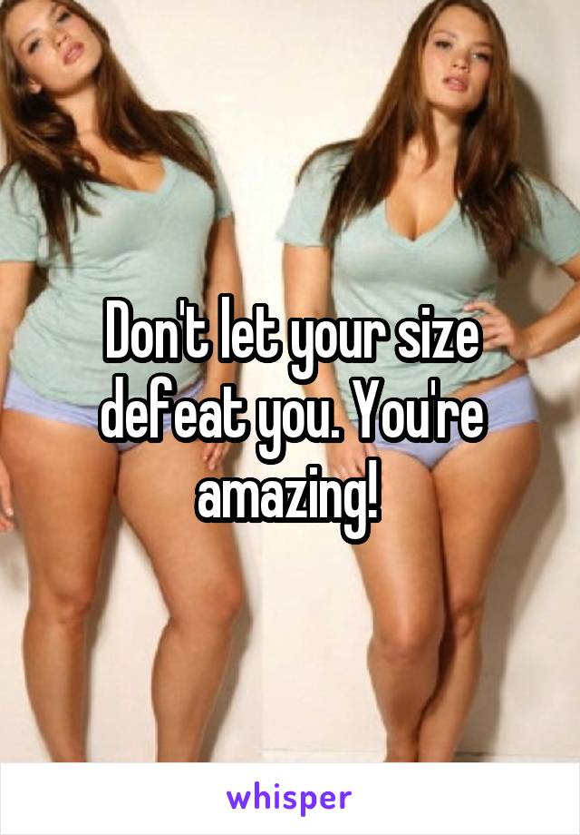 Don't let your size defeat you. You're amazing! 