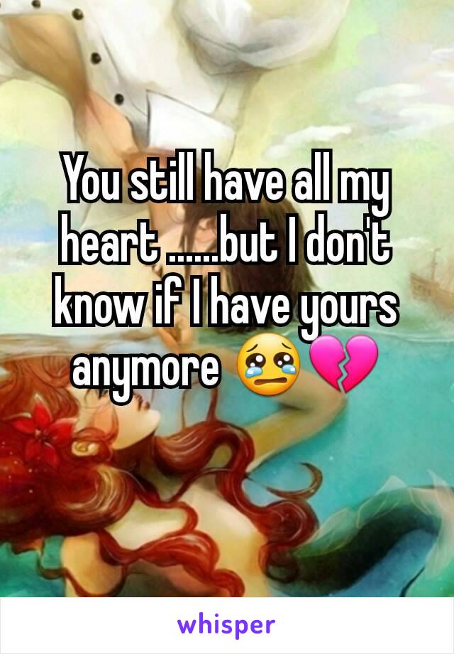 You still have all my heart ......but I don't know if I have yours anymore 😢💔