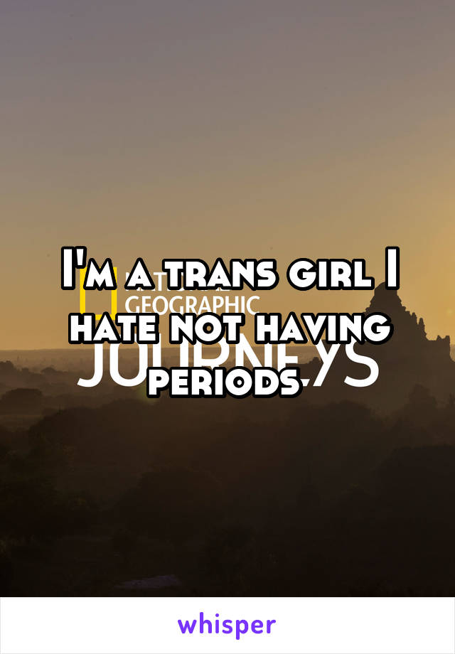 I'm a trans girl I hate not having periods 