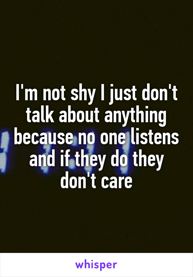 I'm not shy I just don't talk about anything because no one listens and if they do they don't care