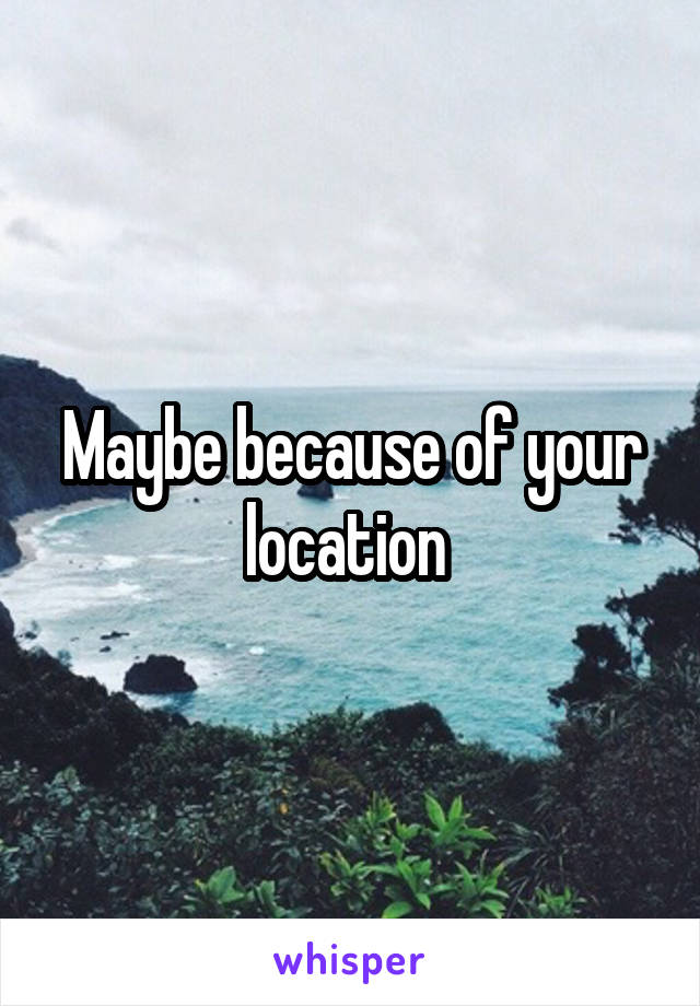 Maybe because of your location 