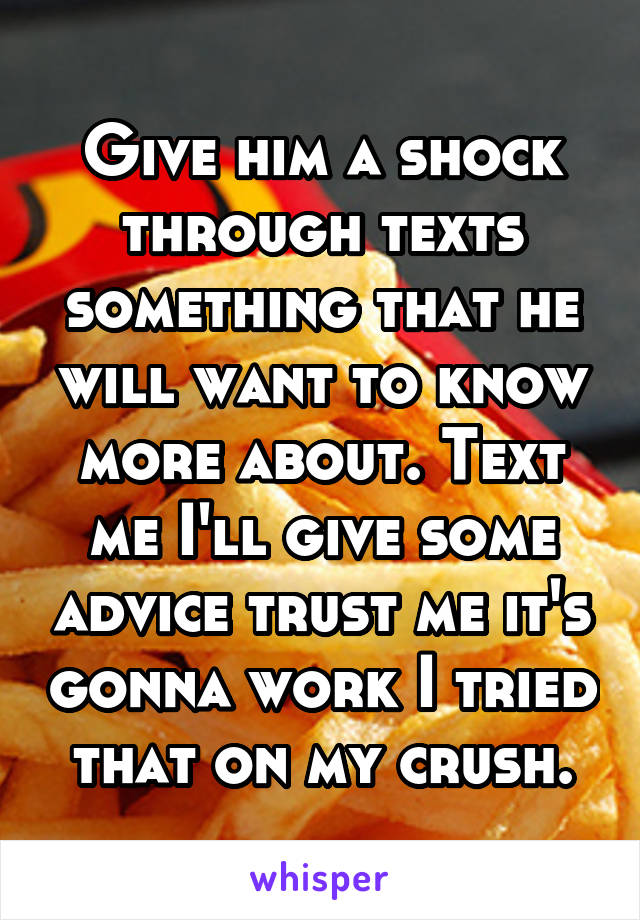 Give him a shock through texts something that he will want to know more about. Text me I'll give some advice trust me it's gonna work I tried that on my crush.