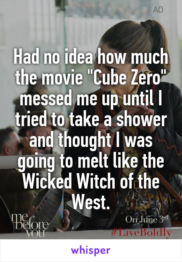 Had no idea how much the movie "Cube Zero" messed me up until I tried to take a shower and thought I was going to melt like the Wicked Witch of the West.