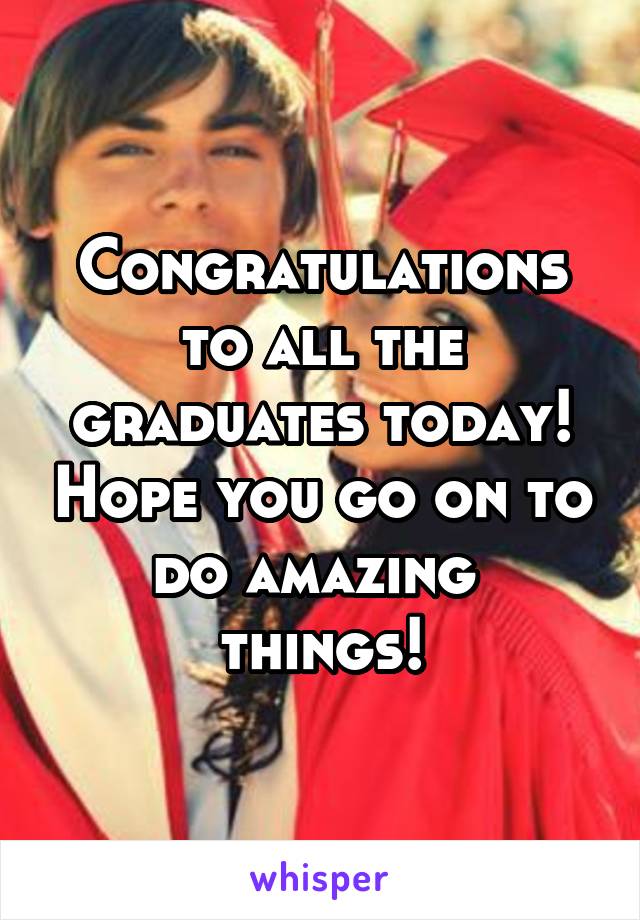 Congratulations to all the graduates today! Hope you go on to do amazing  things!