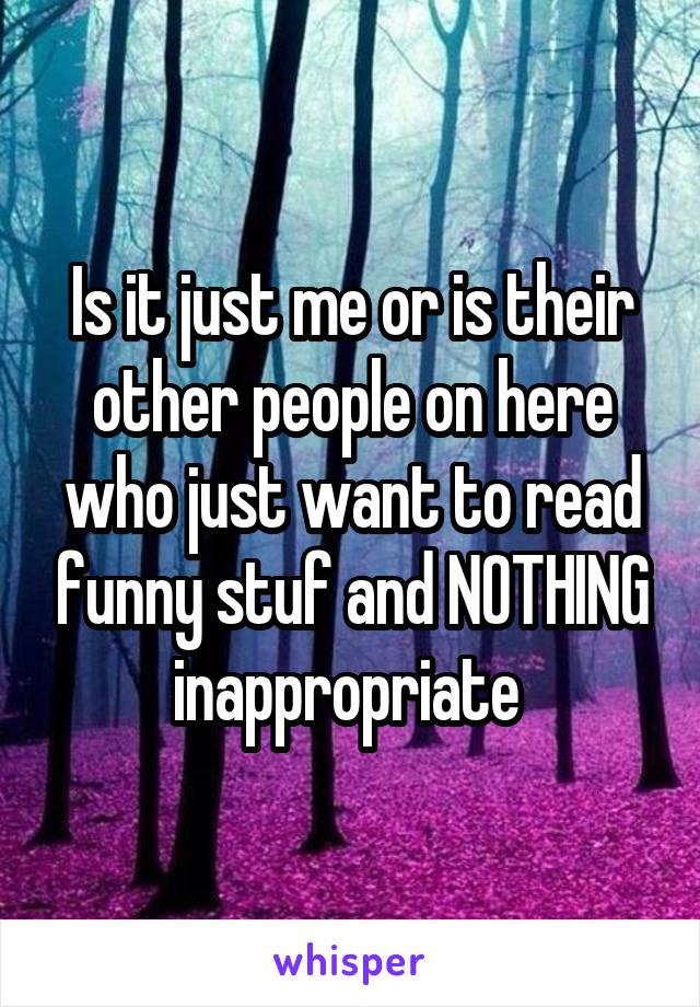 Is it just me or is their other people on here who just want to read funny stuf and NOTHING inappropriate 