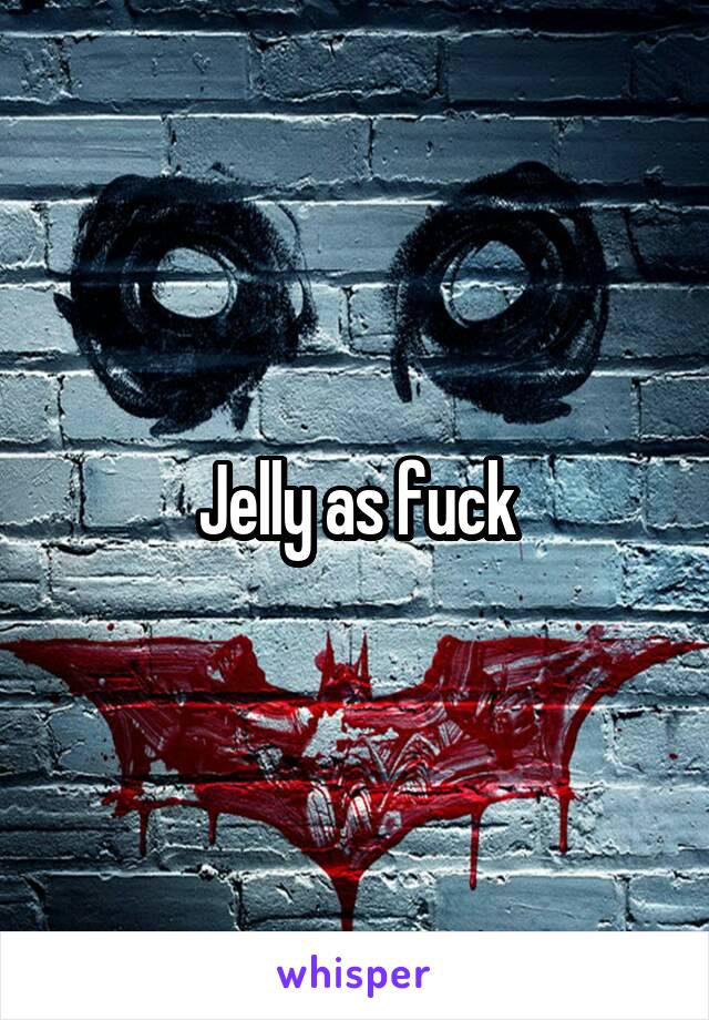 Jelly as fuck