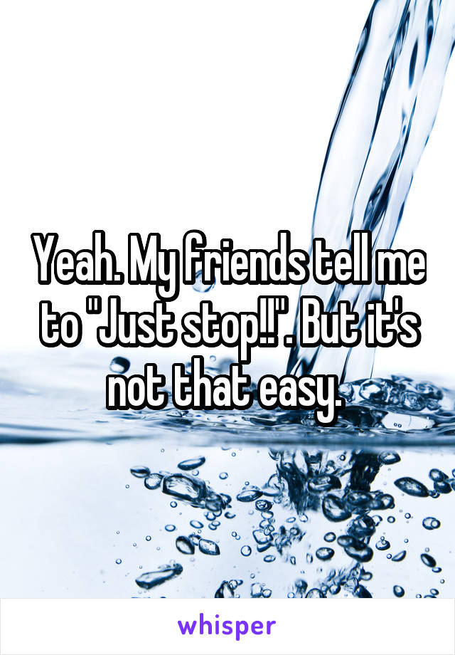 Yeah. My friends tell me to "Just stop!!". But it's not that easy. 