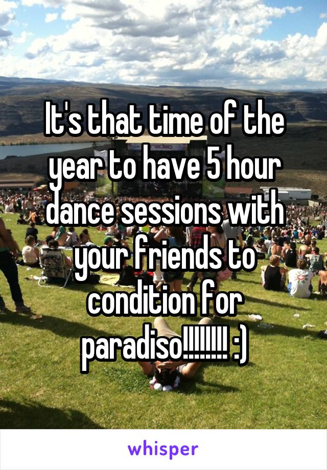 It's that time of the year to have 5 hour dance sessions with your friends to condition for paradiso!!!!!!!! :)