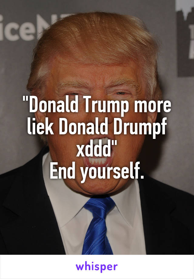 "Donald Trump more liek Donald Drumpf xddd"
End yourself.