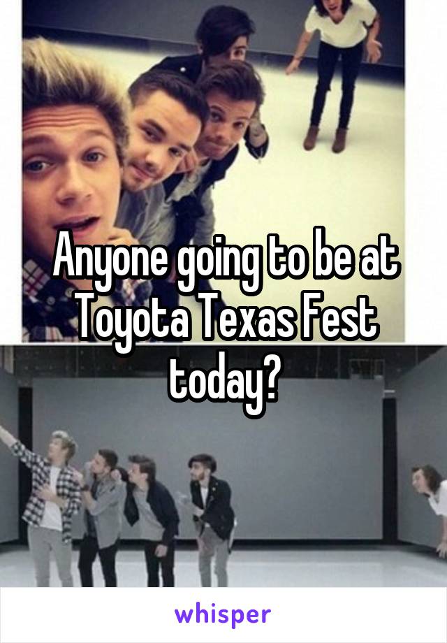 Anyone going to be at Toyota Texas Fest today?