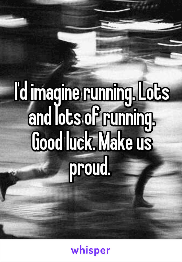 I'd imagine running. Lots and lots of running. Good luck. Make us proud. 