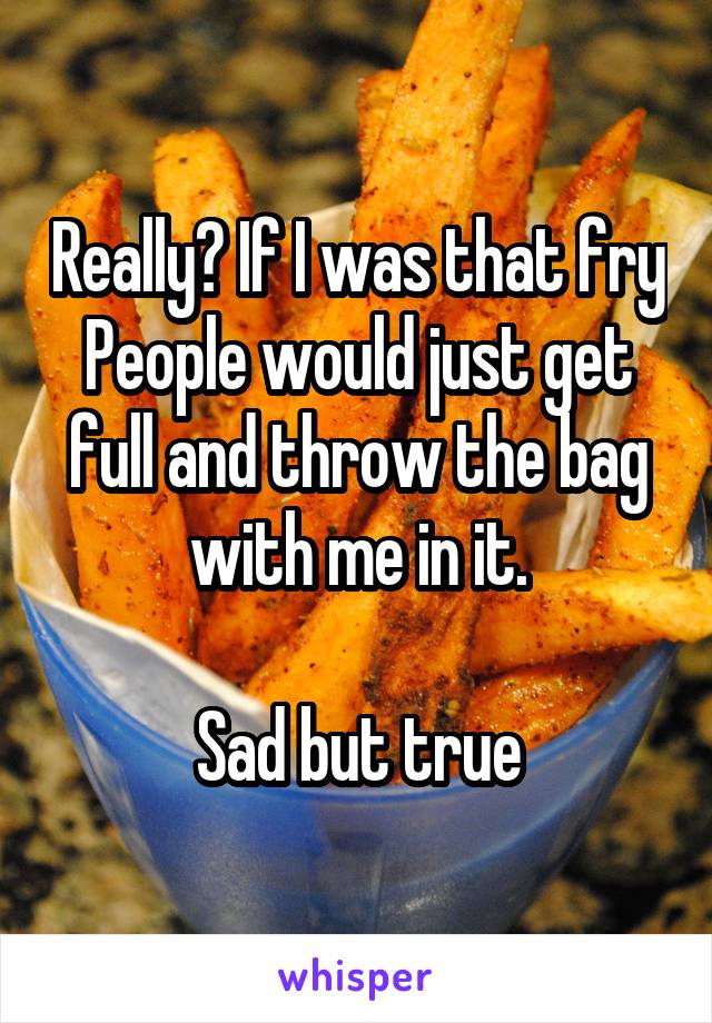Really? If I was that fry People would just get full and throw the bag with me in it.

Sad but true