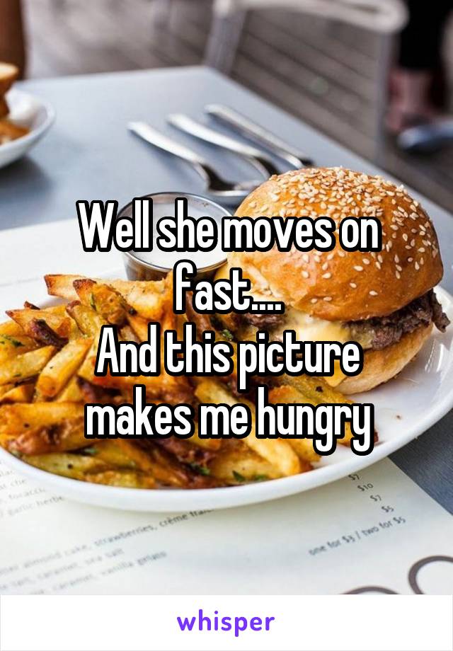 Well she moves on fast....
And this picture makes me hungry