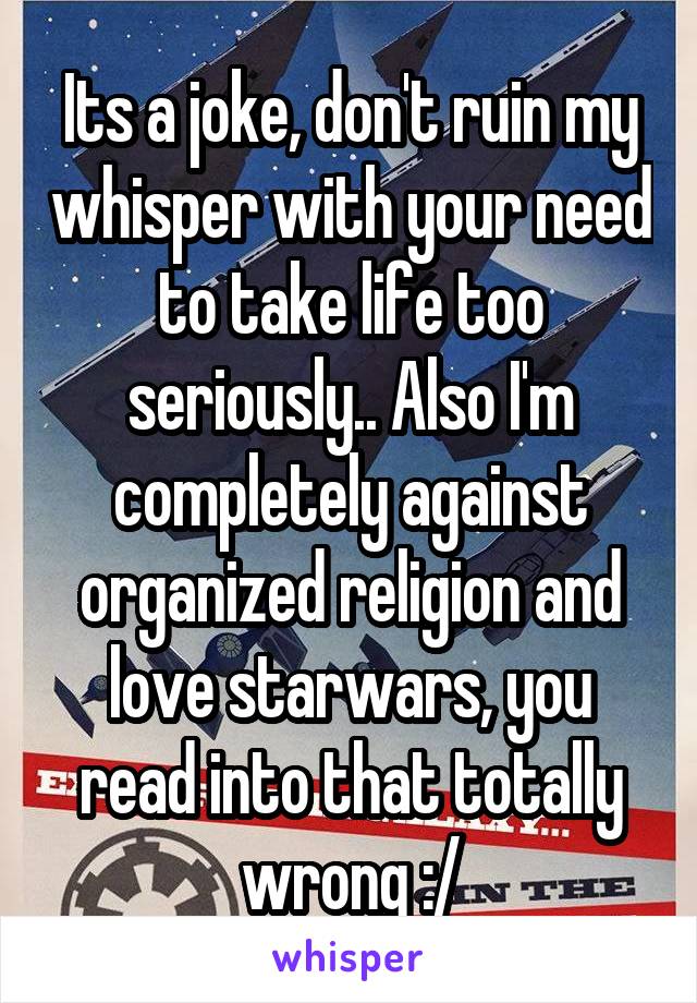 Its a joke, don't ruin my whisper with your need to take life too seriously.. Also I'm completely against organized religion and love starwars, you read into that totally wrong :/