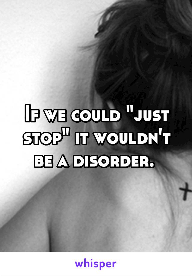 If we could "just stop" it wouldn't be a disorder. 