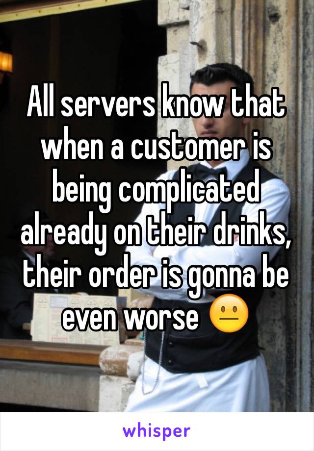 All servers know that when a customer is being complicated already on their drinks, their order is gonna be even worse 😐