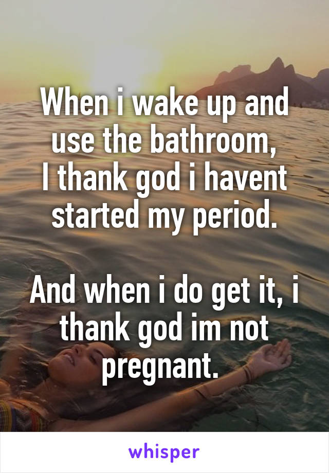 When i wake up and use the bathroom,
I thank god i havent started my period.

And when i do get it, i thank god im not pregnant. 