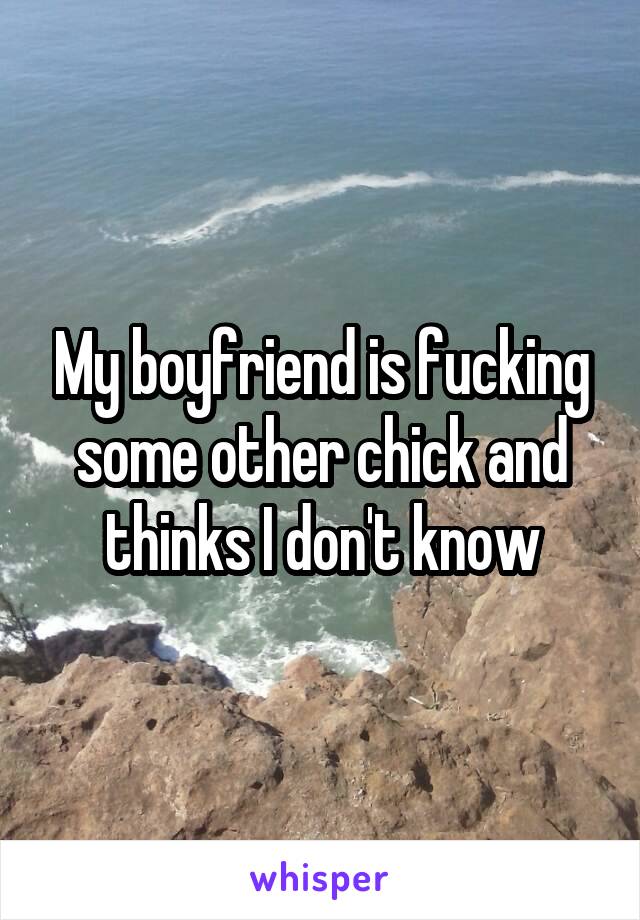 My boyfriend is fucking some other chick and thinks I don't know