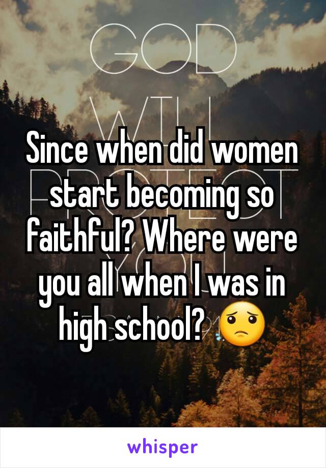 Since when did women start becoming so faithful? Where were you all when I was in high school? 😟