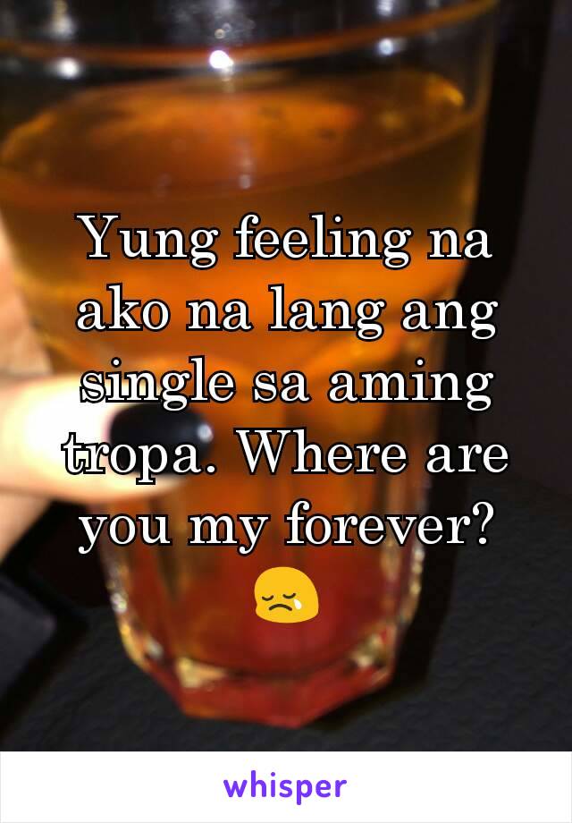 Yung feeling na ako na lang ang single sa aming tropa. Where are you my forever? 😢