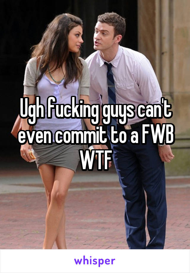 Ugh fucking guys can't even commit to a FWB WTF