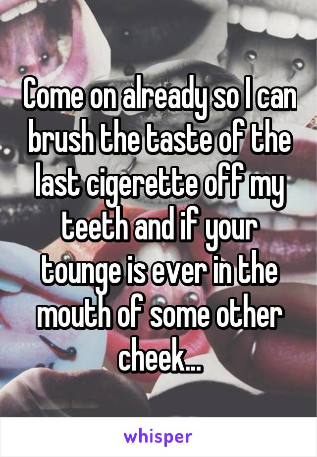 Come on already so I can brush the taste of the last cigerette off my teeth and if your tounge is ever in the mouth of some other cheek...