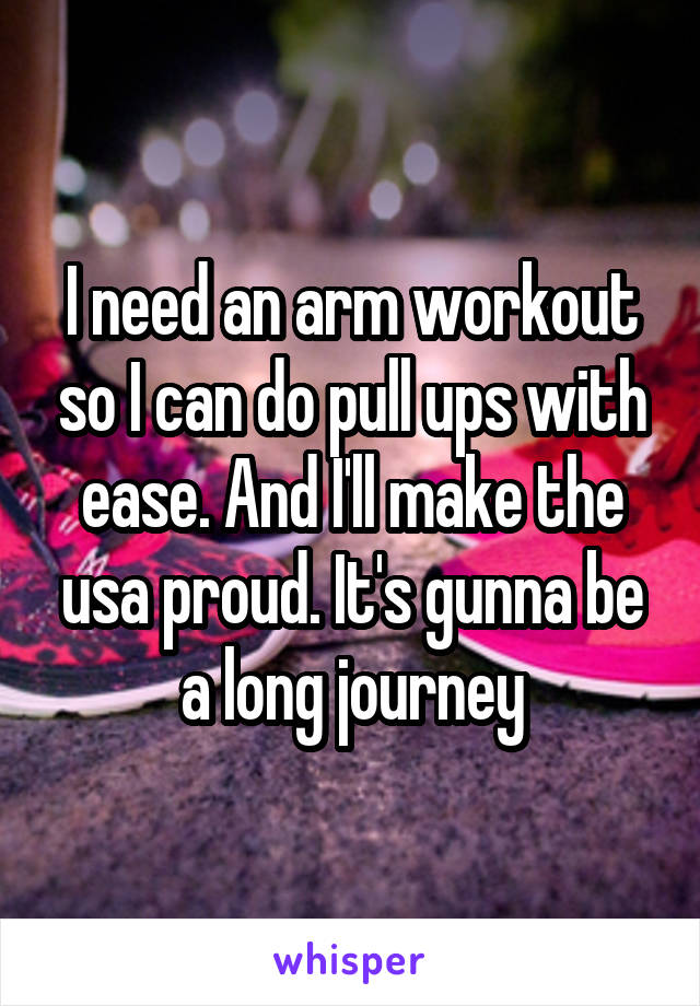 I need an arm workout so I can do pull ups with ease. And I'll make the usa proud. It's gunna be a long journey