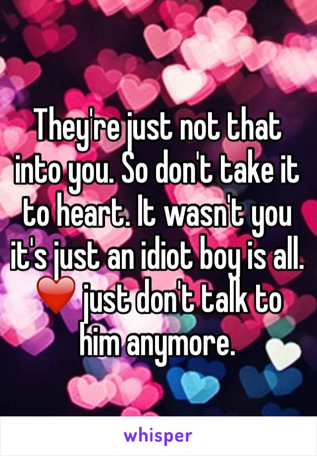 They're just not that into you. So don't take it to heart. It wasn't you it's just an idiot boy is all. ❤️ just don't talk to him anymore. 