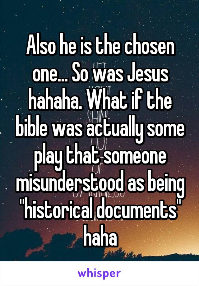 Also he is the chosen one... So was Jesus hahaha. What if the bible was actually some play that someone misunderstood as being "historical documents" haha