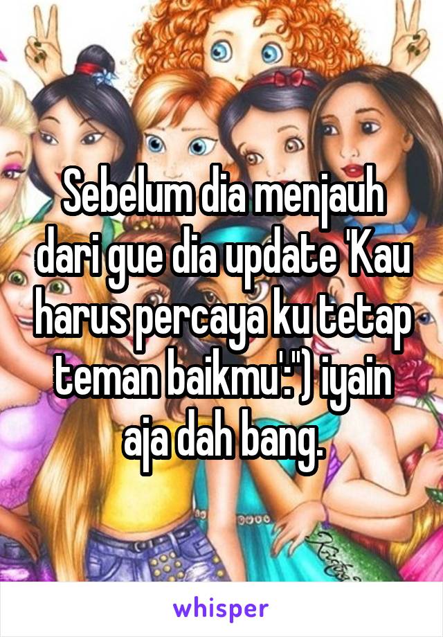 Sebelum dia menjauh dari gue dia update 'Kau harus percaya ku tetap teman baikmu':'') iyain aja dah bang.