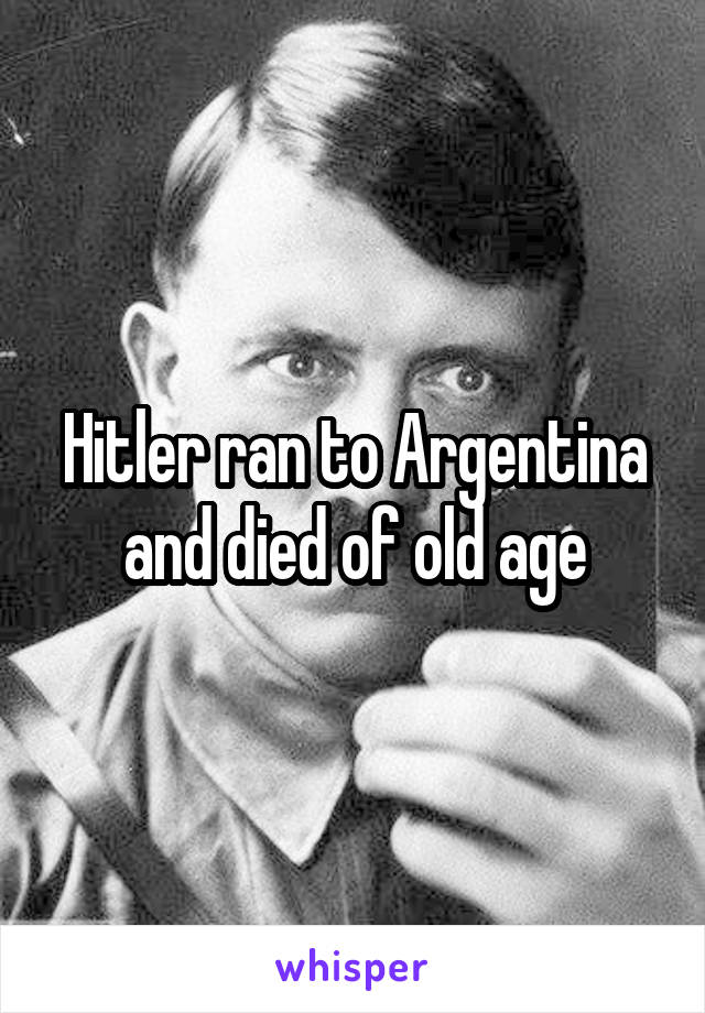 Hitler ran to Argentina and died of old age