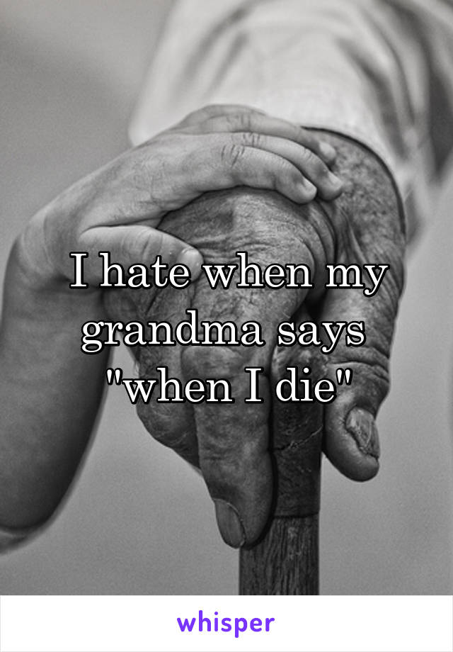 I hate when my grandma says  "when I die"