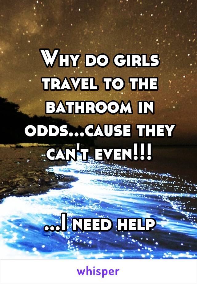 Why do girls travel to the bathroom in odds...cause they can't even!!!


...I need help