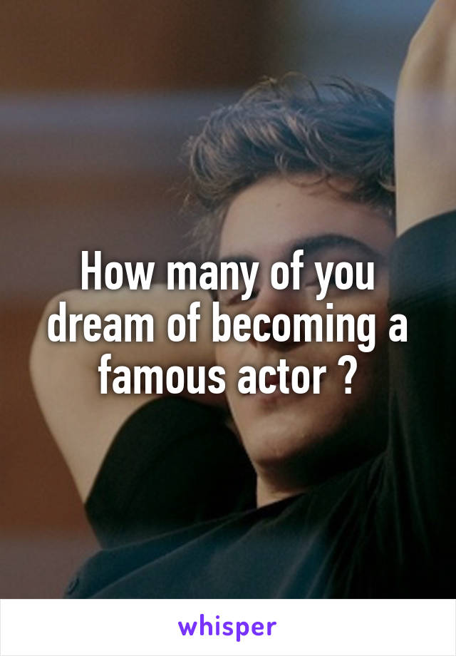 How many of you dream of becoming a famous actor ?