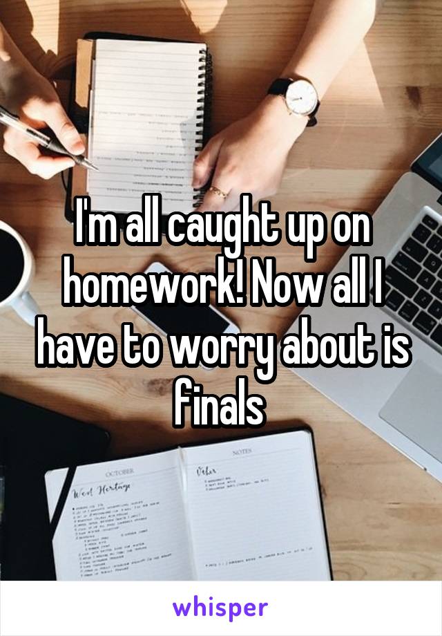 I'm all caught up on homework! Now all I have to worry about is finals 