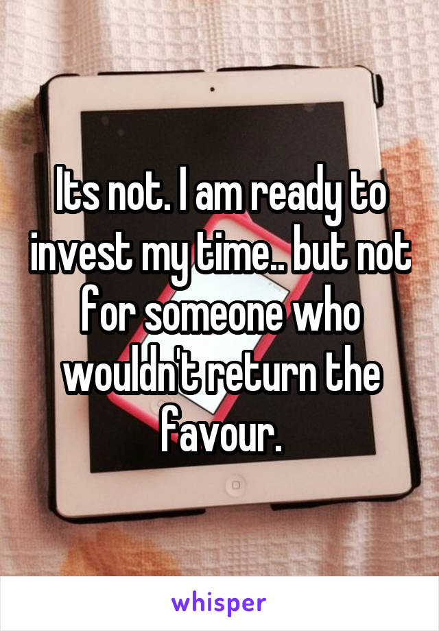 Its not. I am ready to invest my time.. but not for someone who wouldn't return the favour.