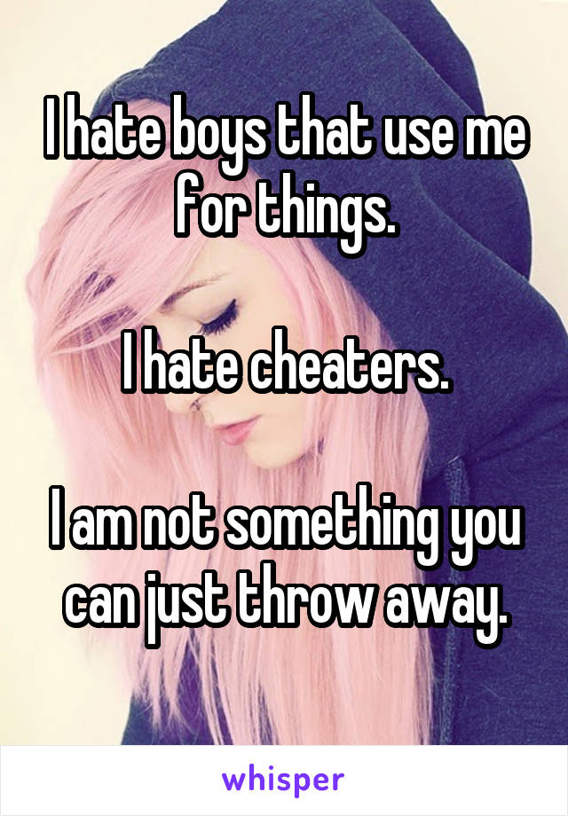 I hate boys that use me for things.

I hate cheaters.

I am not something you can just throw away.
