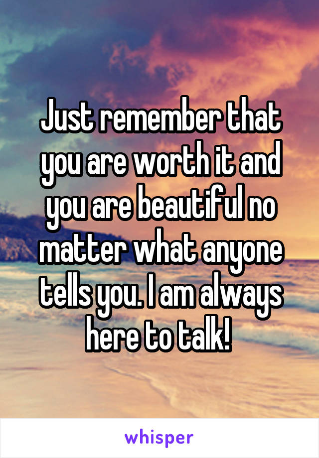 Just remember that you are worth it and you are beautiful no matter what anyone tells you. I am always here to talk! 