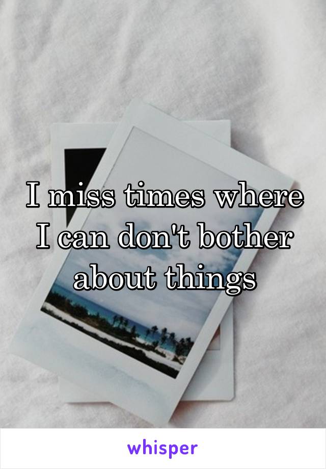 I miss times where I can don't bother about things