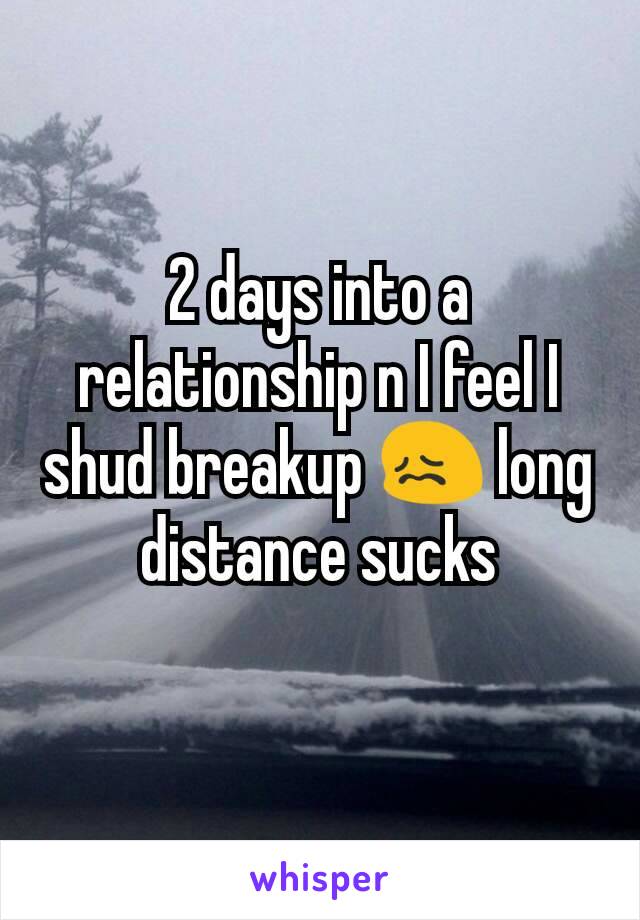 2 days into a relationship n I feel I shud breakup 😖 long distance sucks
