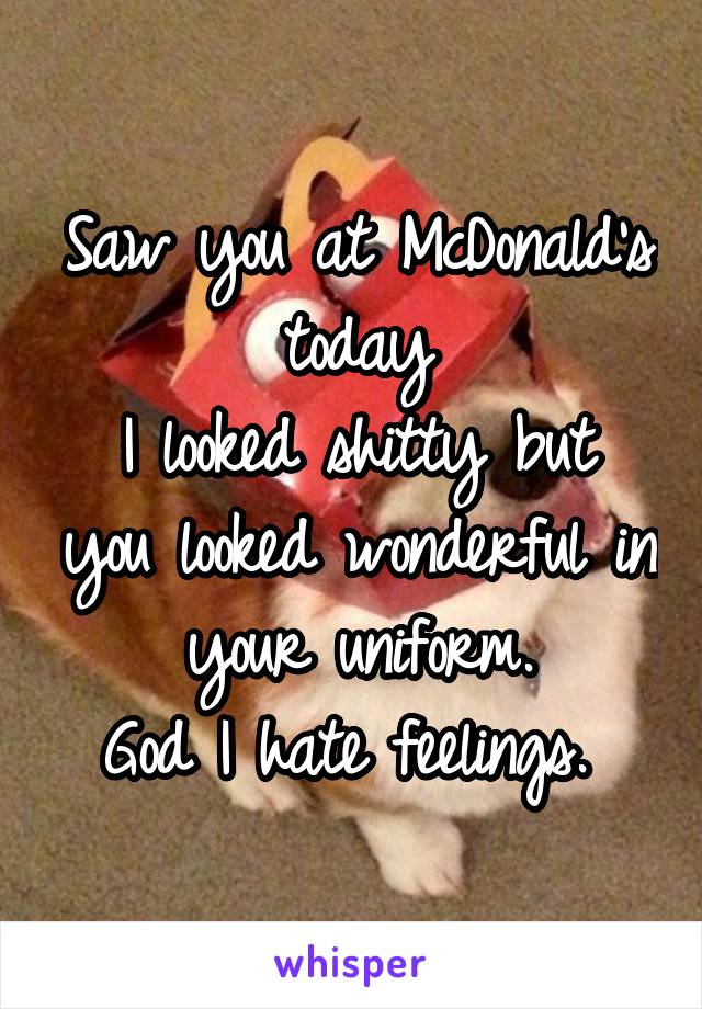 Saw you at McDonald's today
I looked shitty but you looked wonderful in your uniform.
God I hate feelings. 