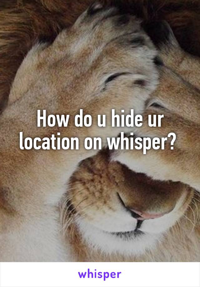 How do u hide ur location on whisper? 
